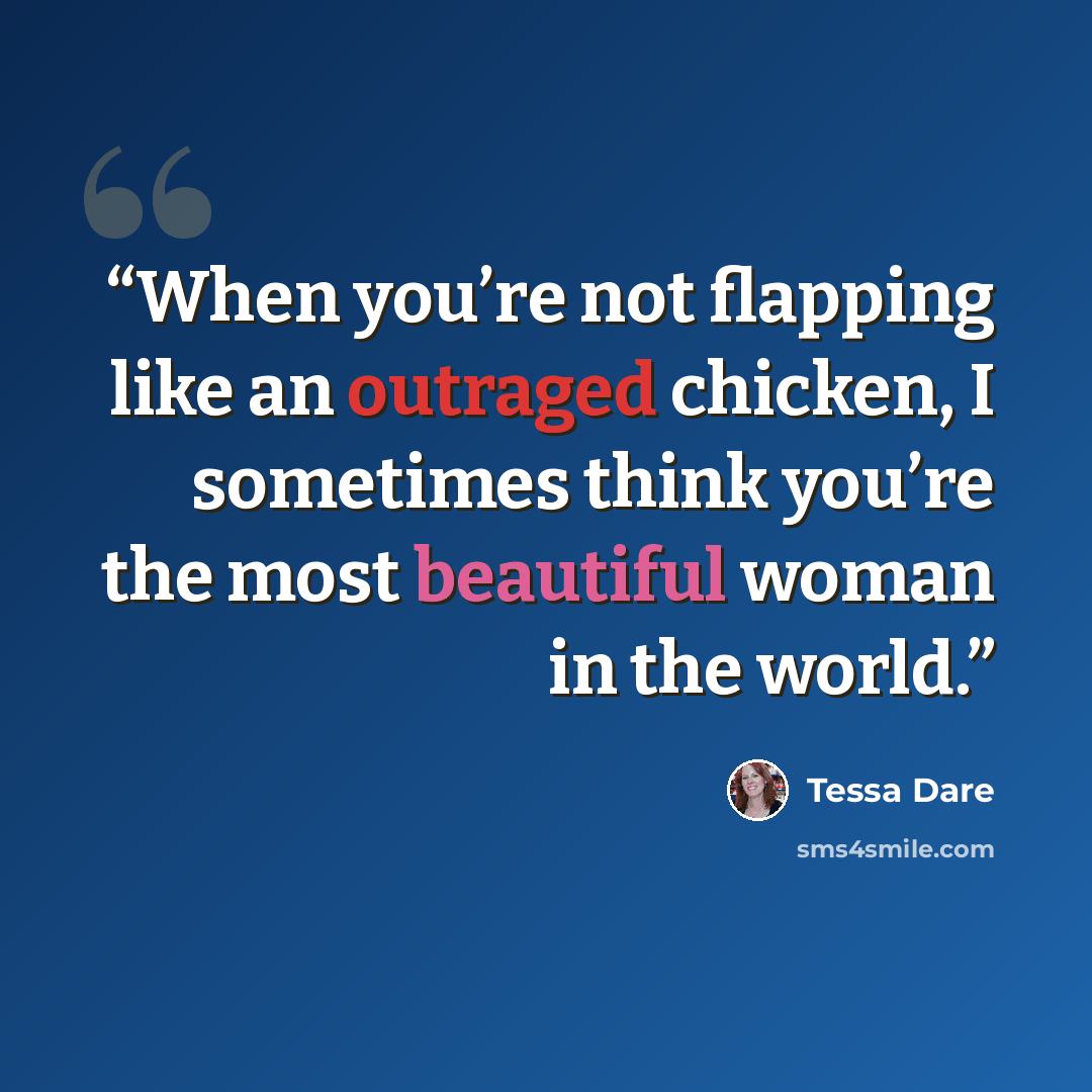 “When you’re not flapping like an outraged chicken, I sometimes think you’re the most beautiful woman in the world.” quote by Tessa Dare