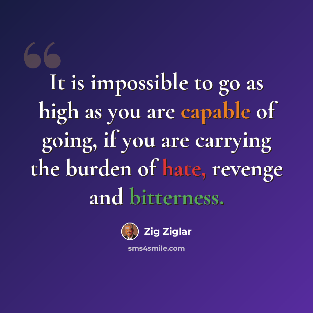 “It is impossible to go as high as you are capable of going, if you are carrying the burden of hate, revenge and bitterness.” quote by Zig Ziglar