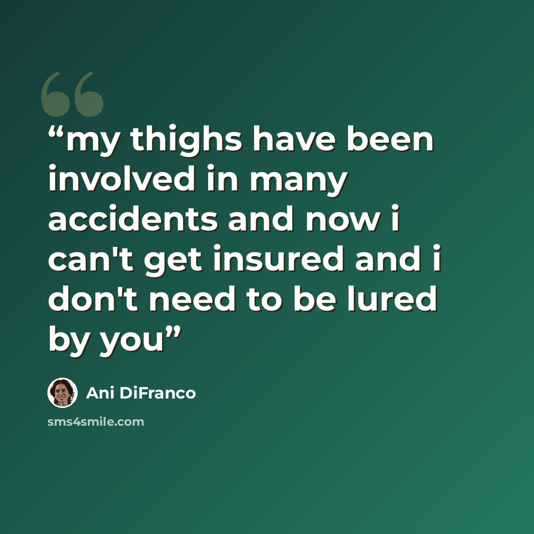 “my thighs have been involved in many accidents and now i can't get insured and i don't need to be lured by you” quote by Ani DiFranco
