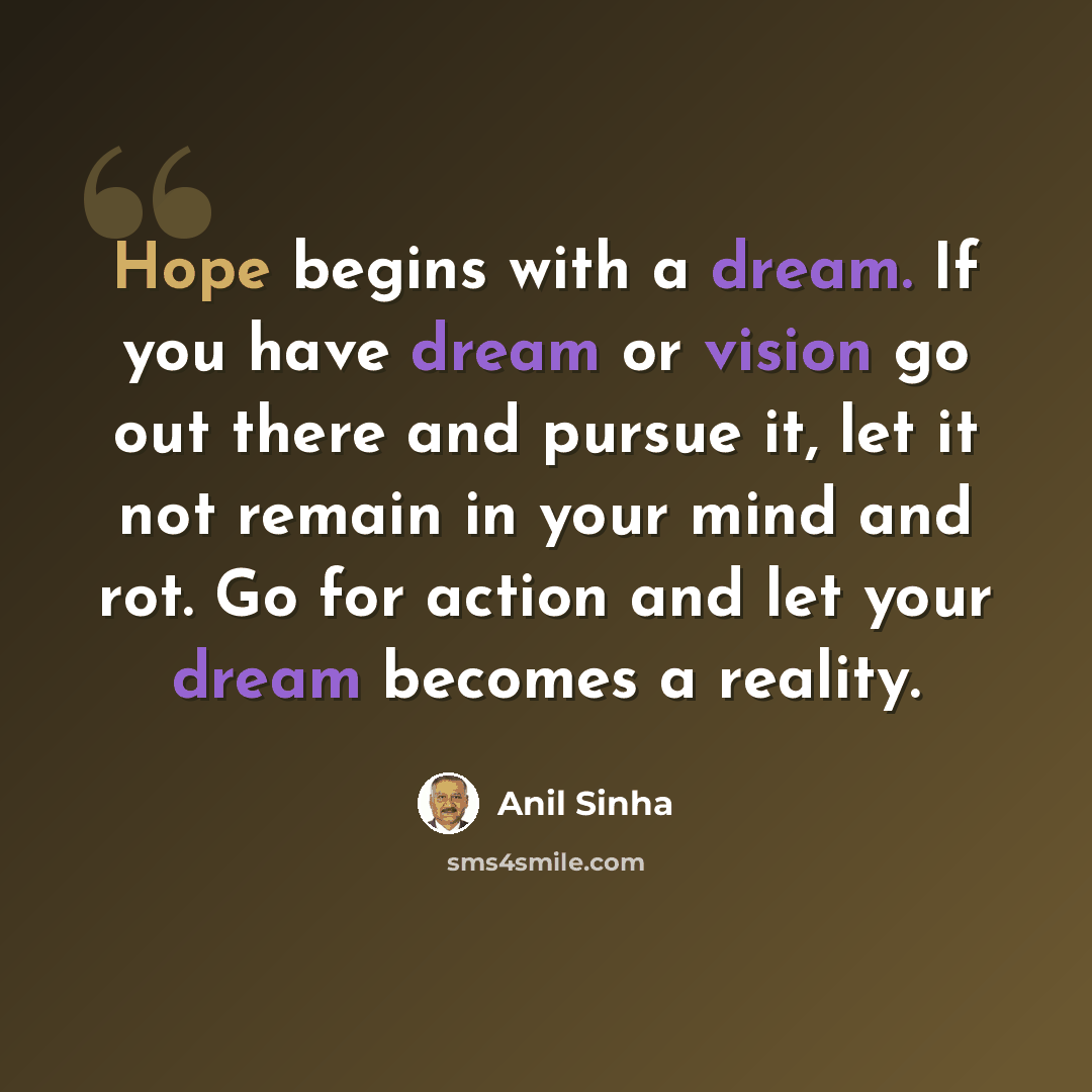 “Hope begins with a dream. If you have dream or vision go out there and pursue it, let it not remain in your mind and rot. Go for action and let your dream becomes a reality.” quote by Anil Sinha