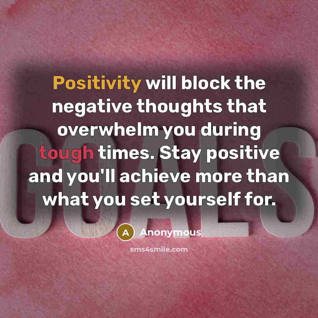 “Positivity will block the negative thoughts that overwhelm you during tough times. Stay positive and you'll achieve more than what you set yourself for.” quote by Anonymous