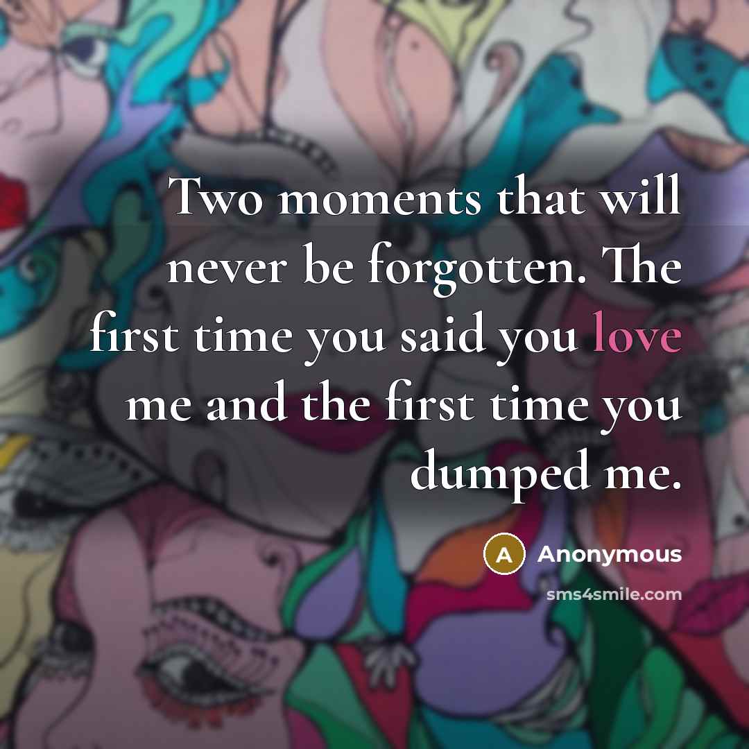 “Two moments that will never be forgotten. The first time you said you love me and the first time you dumped me.” quote by Anonymous