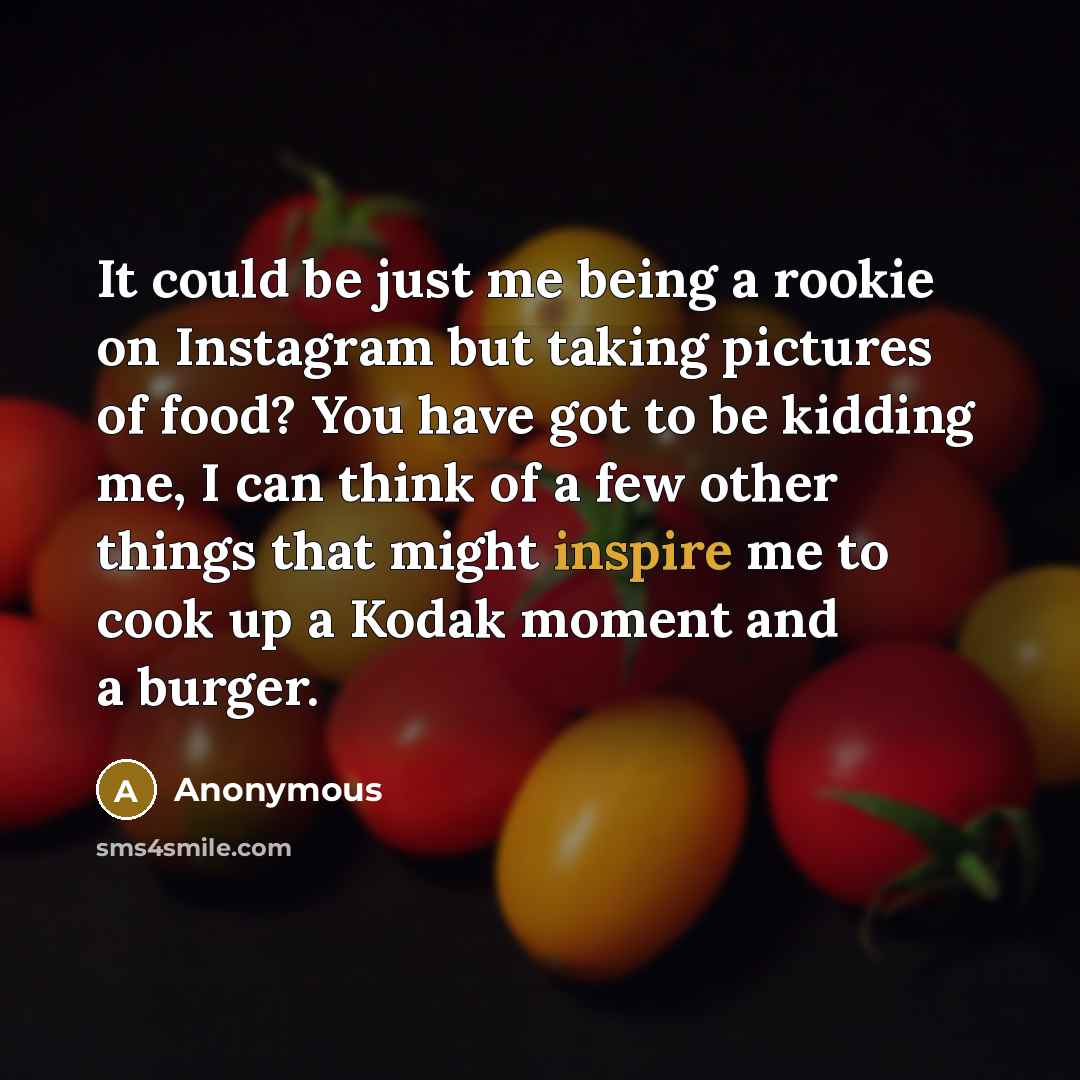 “It could be just me being a rookie on Instagram but taking pictures of food? You have got to be kidding me, I can think of a few other things that might inspire me to cook up a Kodak moment and a burger.” quote by Anonymous