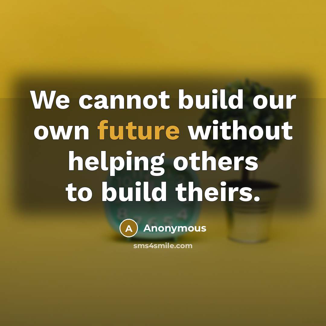 “We cannot build our own future without helping others to build theirs.” quote by Anonymous