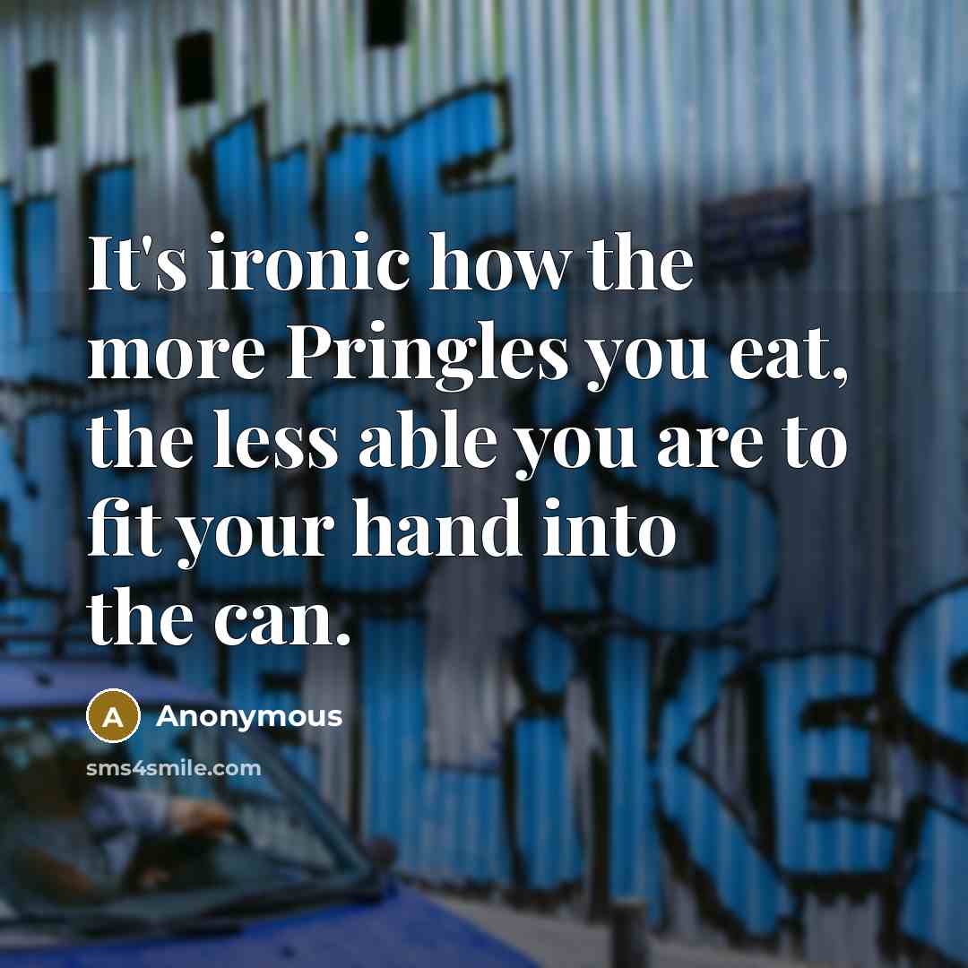 “It's ironic how the more Pringles you eat, the less able you are to fit your hand into the can.” quote by Anonymous