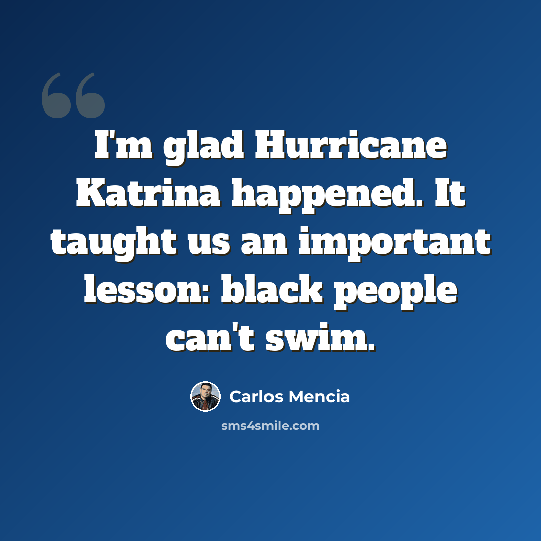 “I'm glad Hurricane Katrina happened. It taught us an important lesson: black people can't swim.” quote by Carlos Mencia