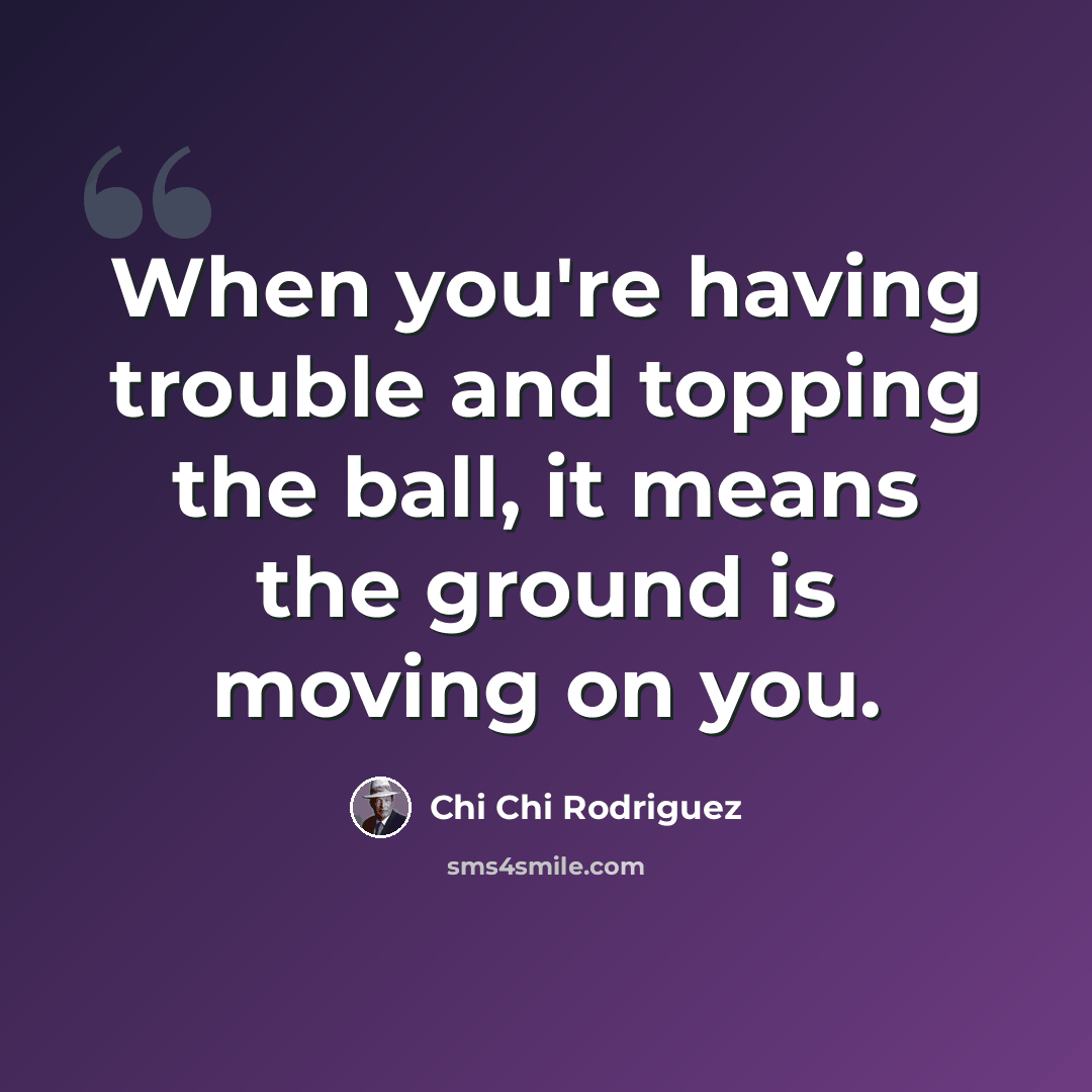 “When you're having trouble and topping the ball, it means the ground is moving on you.” quote by Chi Chi Rodriguez