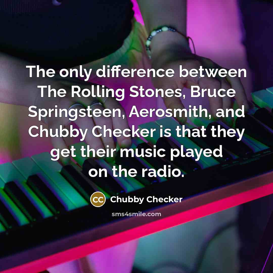 “The only difference between The Rolling Stones, Bruce Springsteen, Aerosmith, and Chubby Checker is that they get their music played on the radio.” quote by Chubby Checker