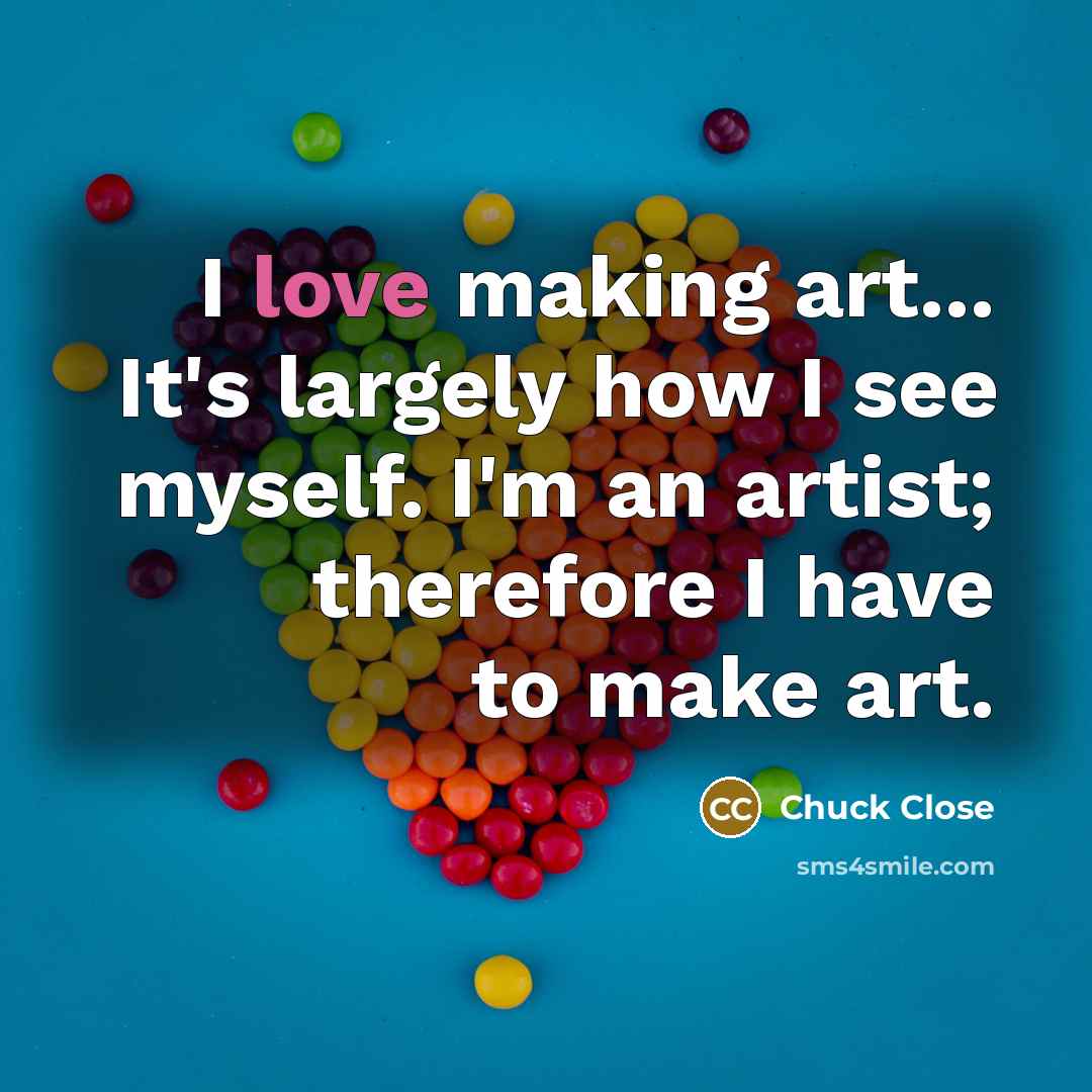 “I love making art... It's largely how I see myself. I'm an artist; therefore I have to make art.” quote by Chuck Close