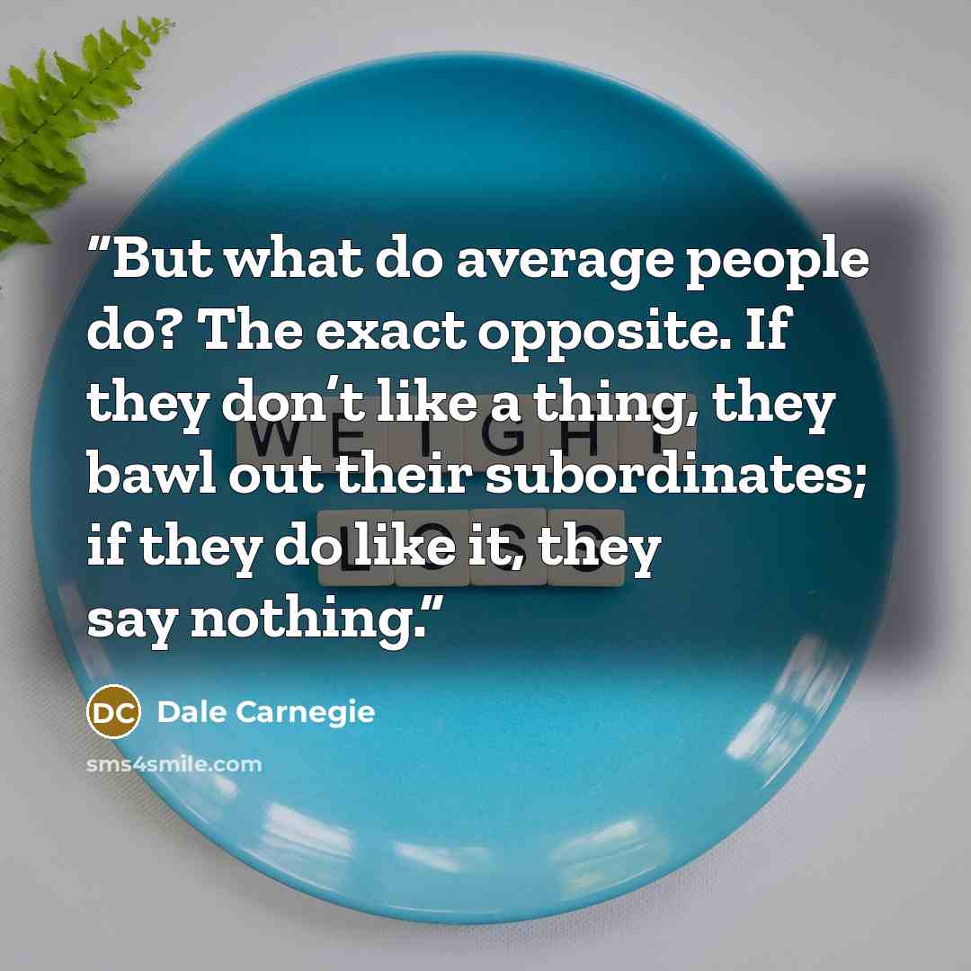 “But what do average people do? The exact opposite. If they don’t like a thing, they bawl out their subordinates; if they do like it, they say nothing.” quote by Dale Carnegie