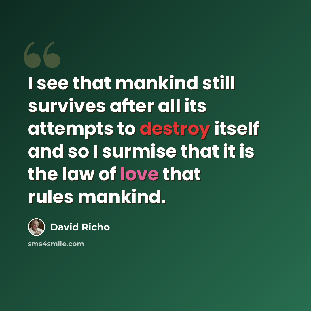 “I see that mankind still survives after all its attempts to destroy itself and so I surmise that it is the law of love that rules mankind.” quote by David Richo