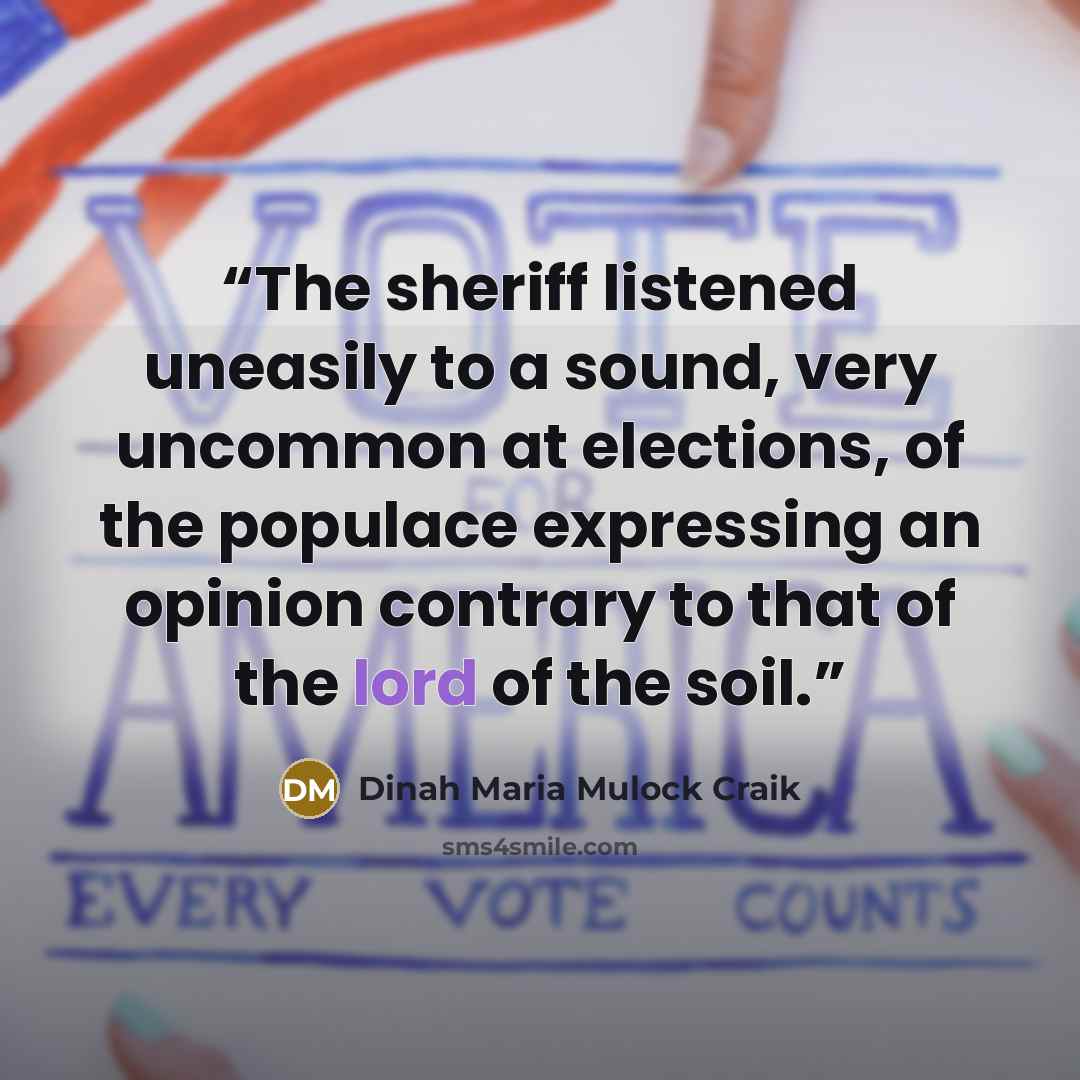 “The sheriff listened uneasily to a sound, very uncommon at elections, of the populace expressing an opinion contrary to that of the lord of the soil.” quote by Dinah Maria Mulock Craik