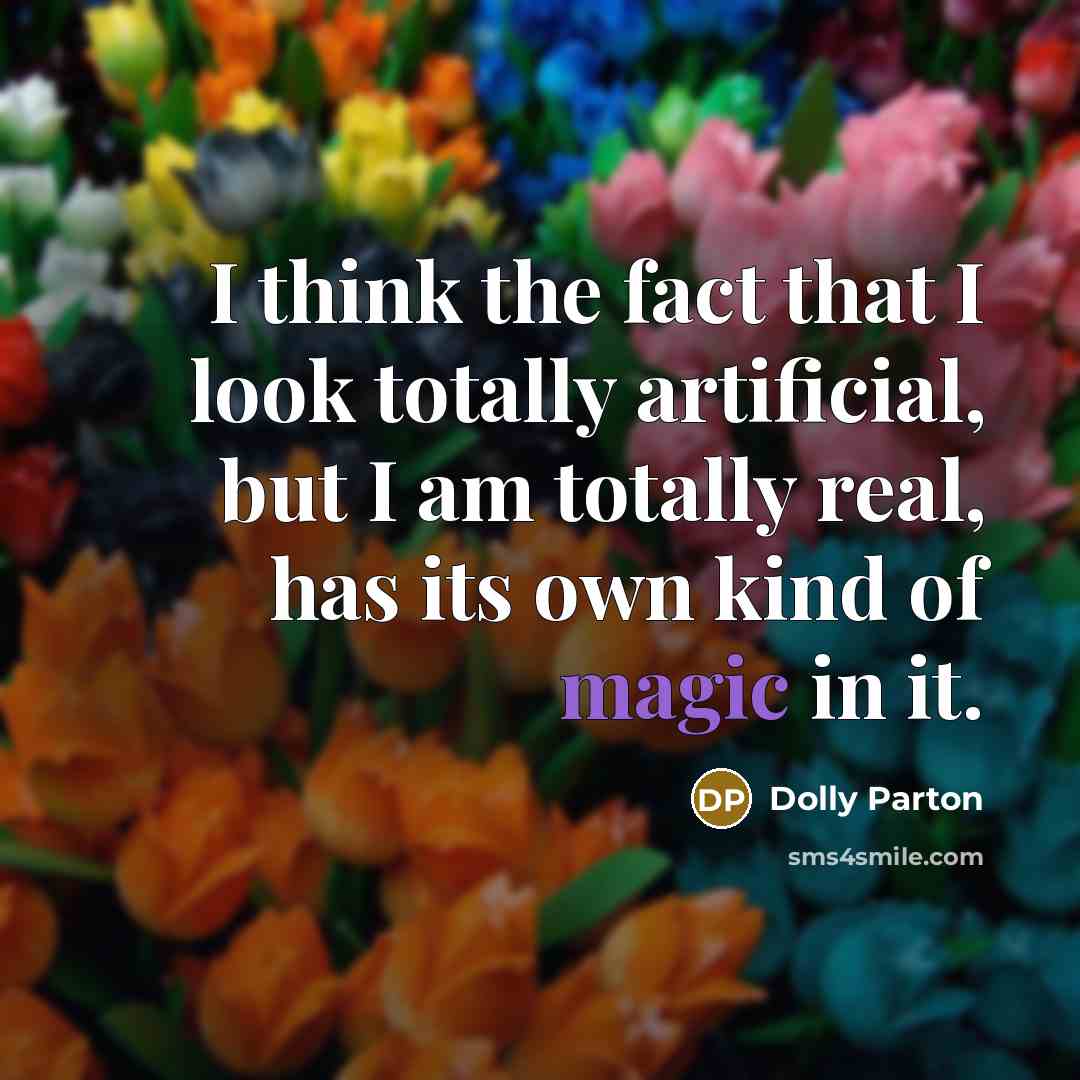 “I think the fact that I look totally artificial, but I am totally real, has its own kind of magic in it.” quote by Dolly Parton