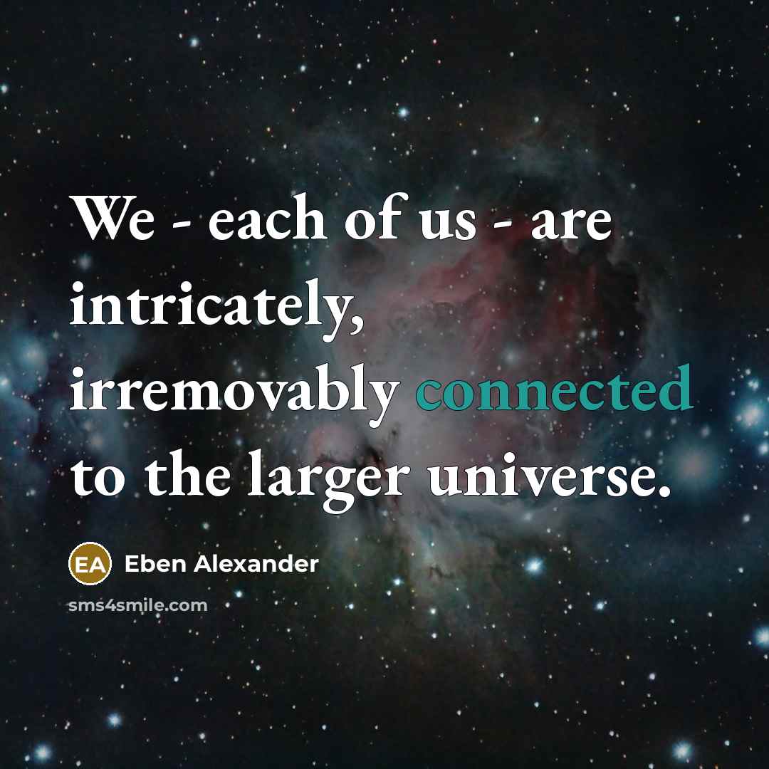 “We - each of us - are intricately, irremovably connected to the larger universe.” quote by Eben Alexander