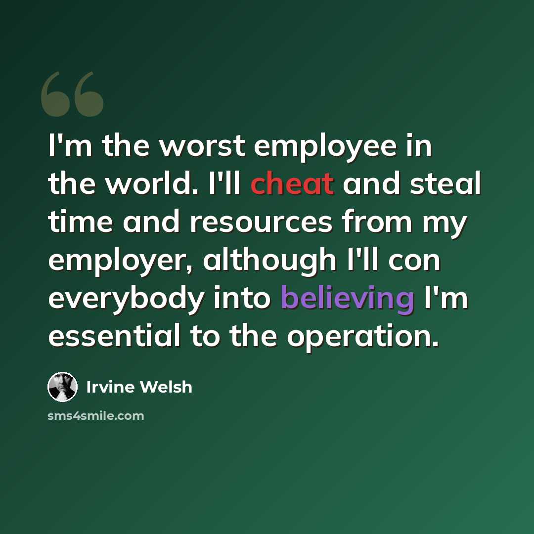 “I'm the worst employee in the world. I'll cheat and steal time and resources from my employer, although I'll con everybody into believing I'm essential to the operation.” quote by Irvine Welsh