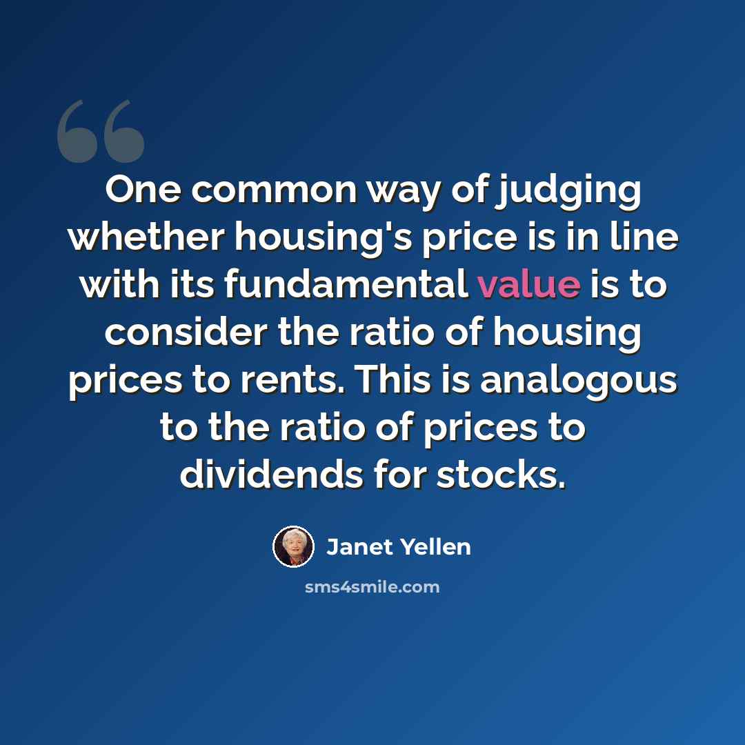 “One common way of judging whether housing's price is in line with its fundamental value is to consider the ratio of housing prices to rents. This is analogous to the ratio of prices to dividends for stocks.” quote by Janet Yellen