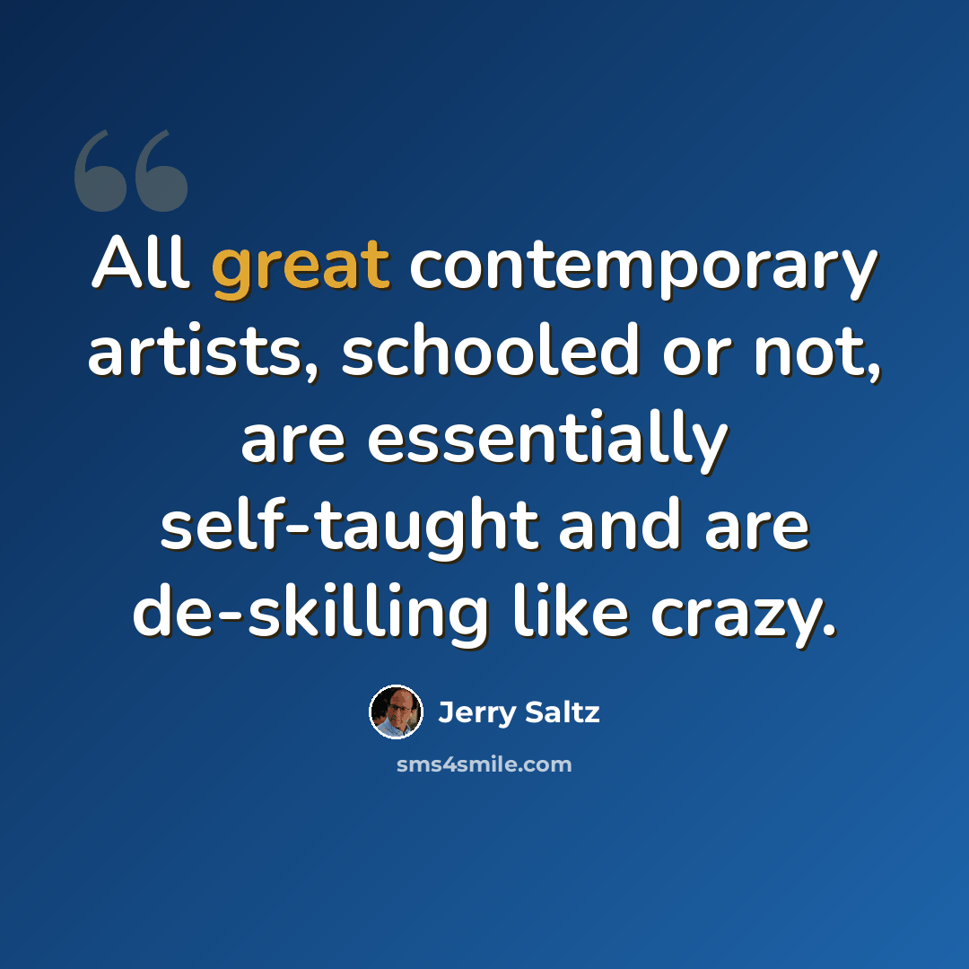 “All great contemporary artists, schooled or not, are essentially self-taught and are de-skilling like crazy.” quote by Jerry Saltz