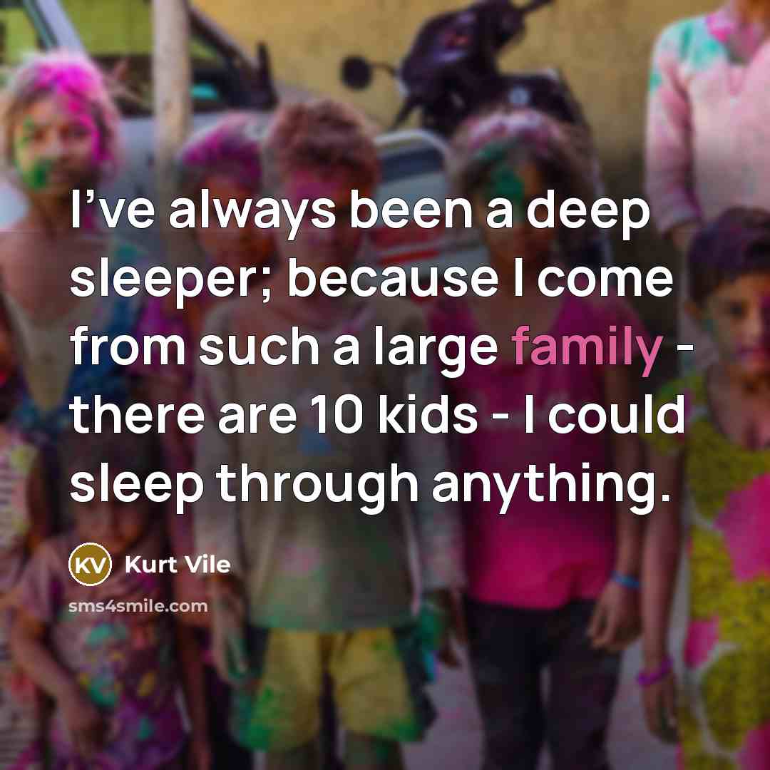“I've always been a deep sleeper; because I come from such a large family - there are 10 kids - I could sleep through anything.” quote by Kurt Vile