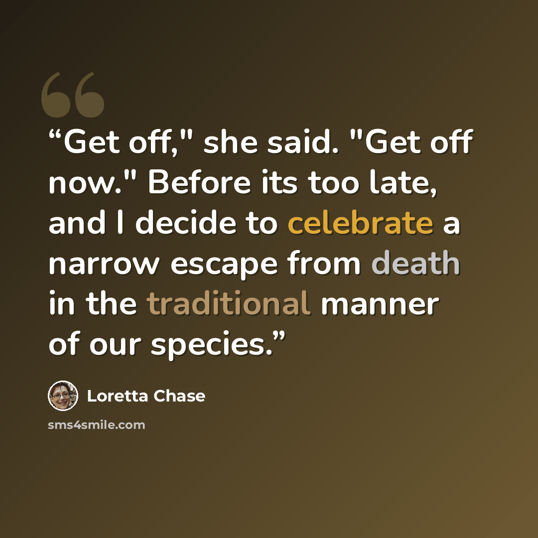 “Get off," she said. "Get off now." Before its too late, and I decide to celebrate a narrow escape from death in the traditional manner of our species.” quote by Loretta Chase