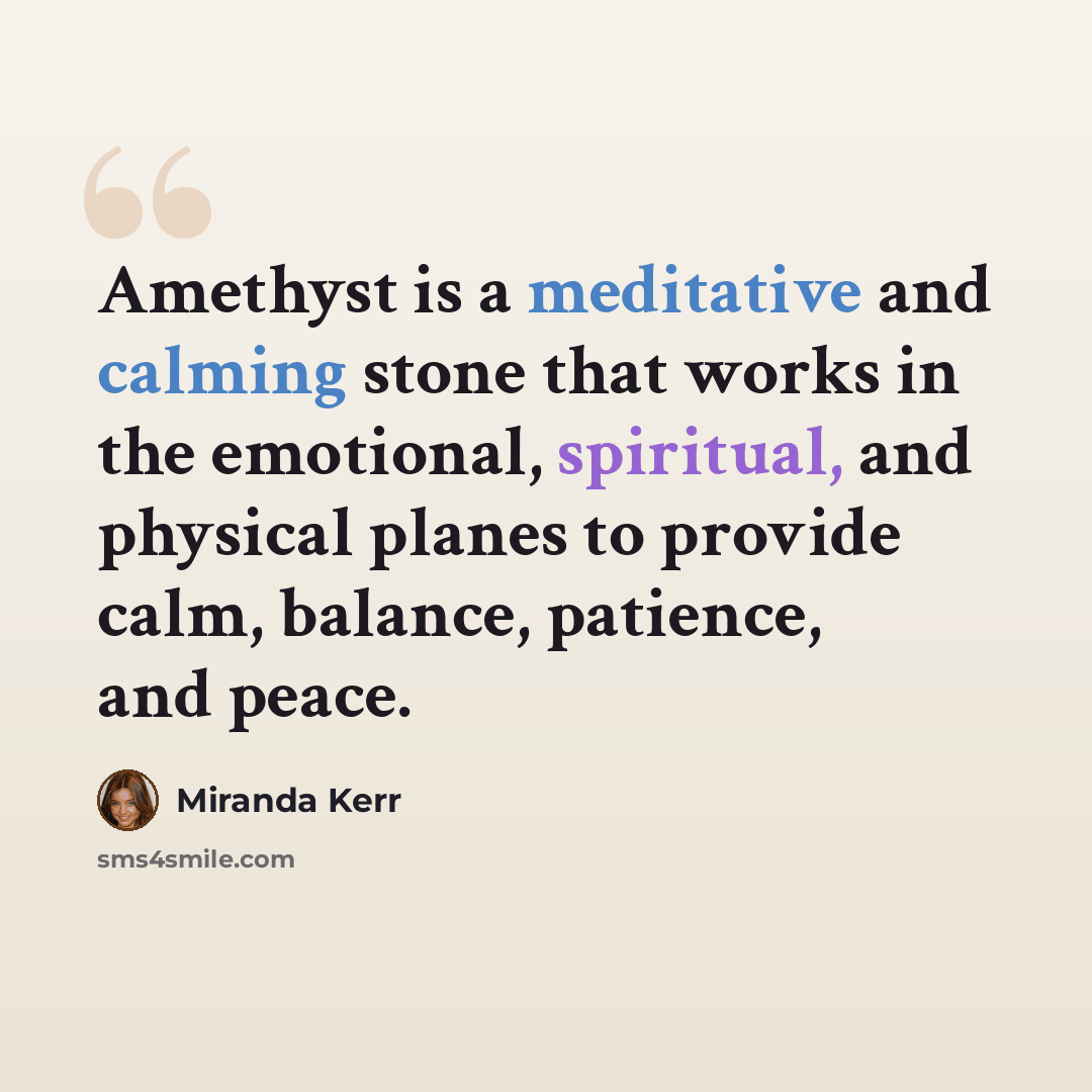 “Amethyst is a meditative and calming stone that works in the emotional, spiritual, and physical planes to provide calm, balance, patience, and peace.” quote by Miranda Kerr
