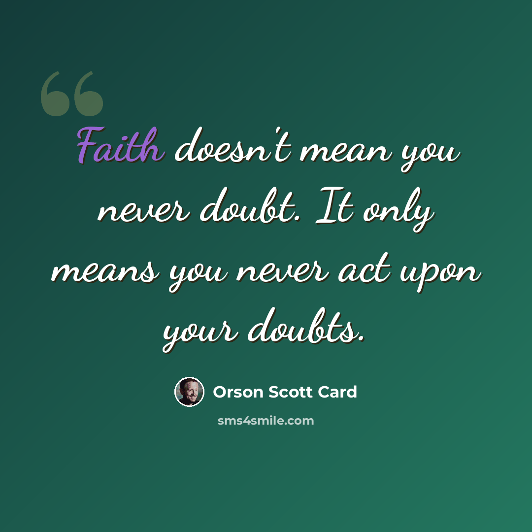 “Faith doesn't mean you never doubt. It only means you never act upon your doubts.” quote by Orson Scott Card