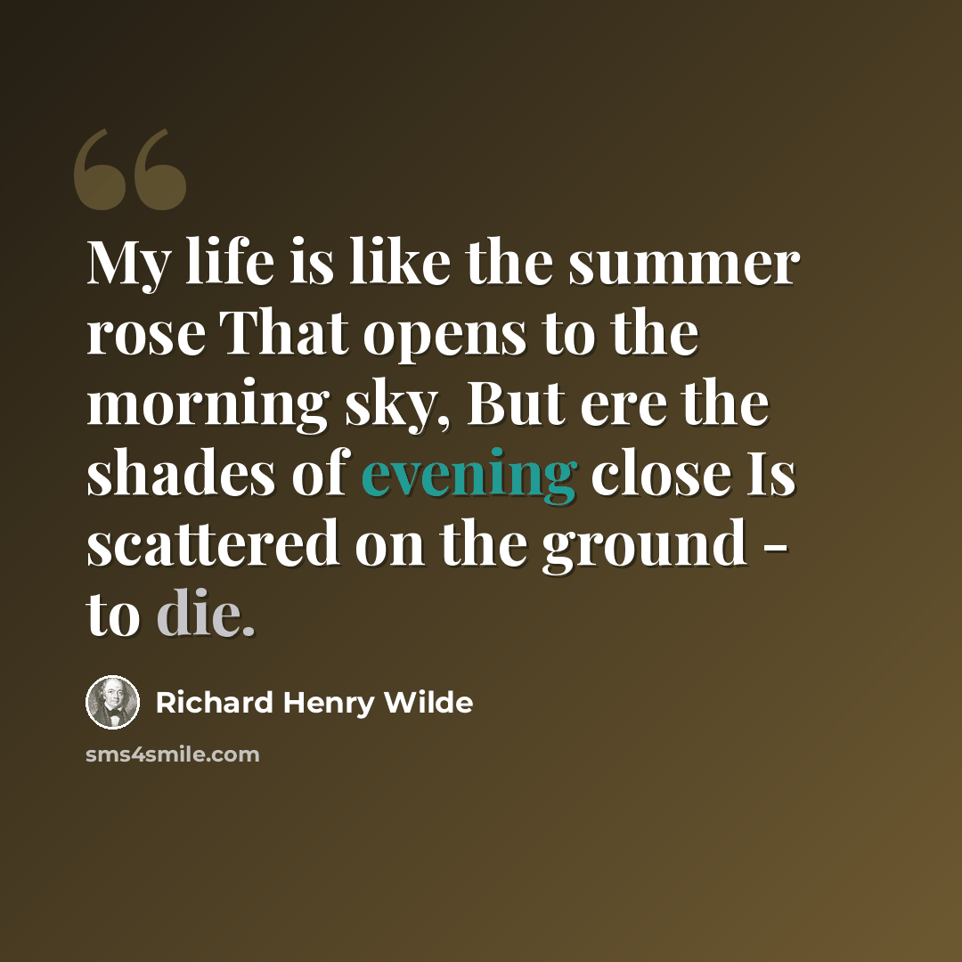 “My life is like the summer rose That opens to the morning sky, But ere the shades of evening close Is scattered on the ground - to die.” quote by Richard Henry Wilde