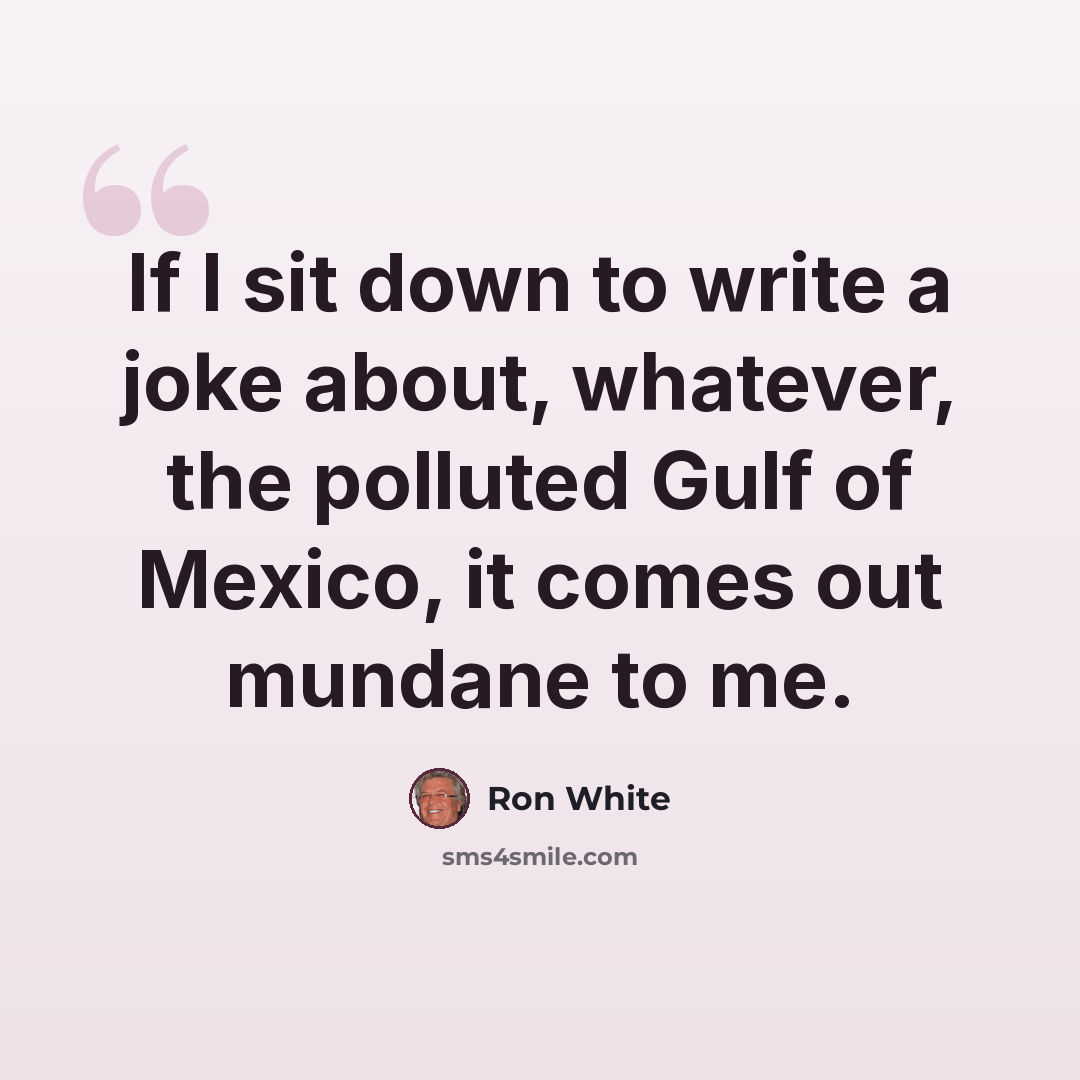 “If I sit down to write a joke about, whatever, the polluted Gulf of Mexico, it comes out mundane to me.” quote by Ron White