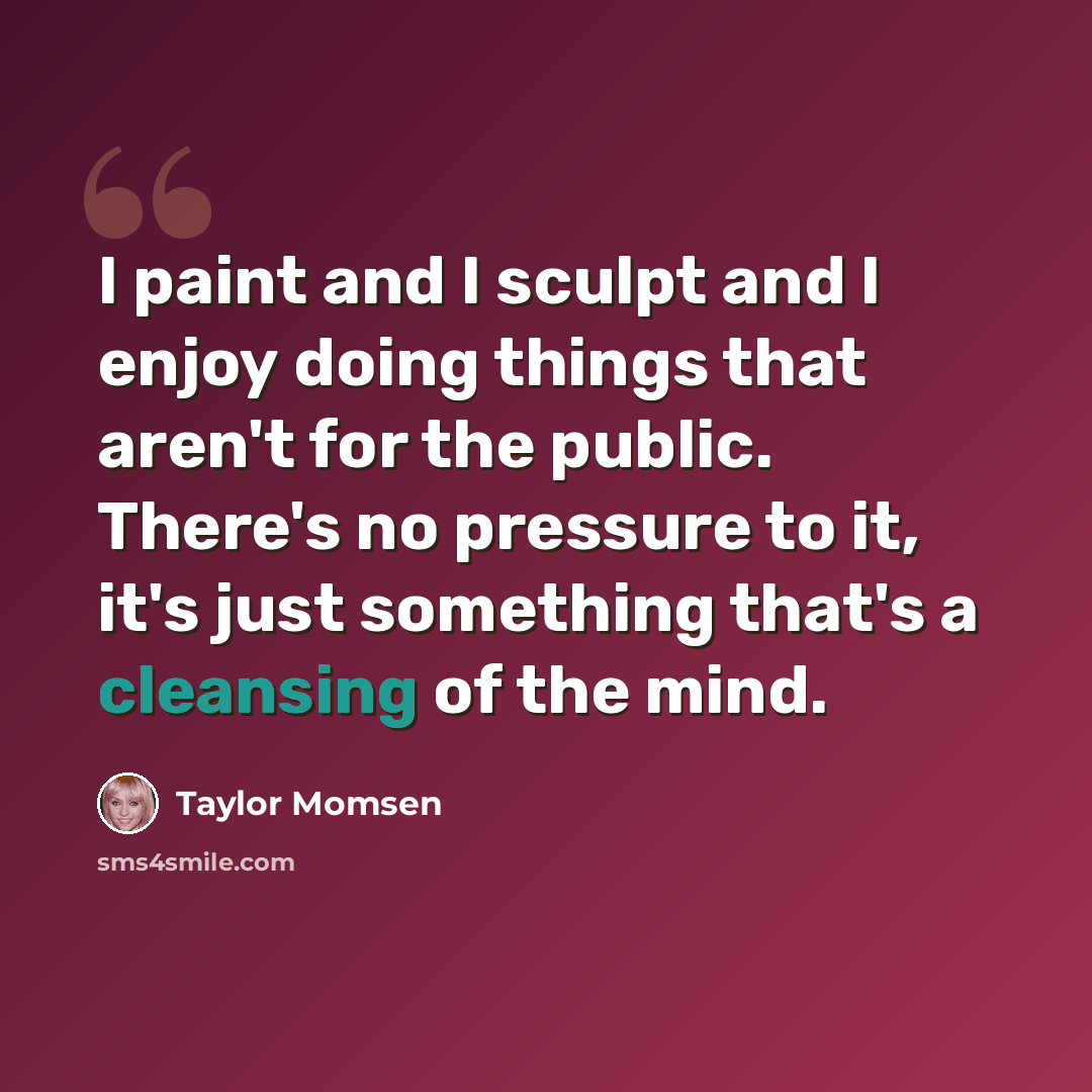 “I paint and I sculpt and I enjoy doing things that aren't for the public. There's no pressure to it, it's just something that's a cleansing of the mind.” quote by Taylor Momsen