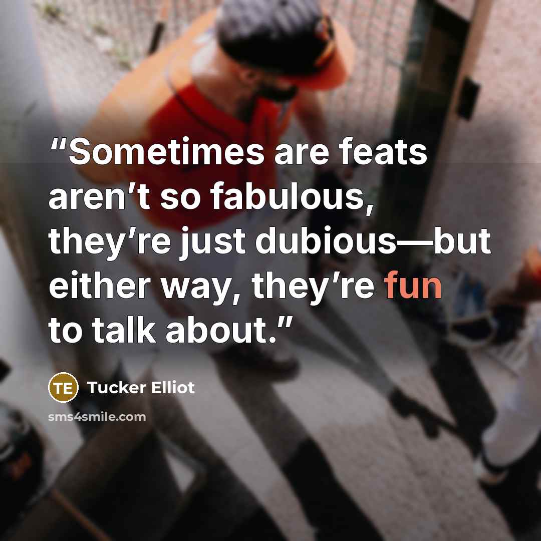 “Sometimes are feats aren’t so fabulous, they’re just dubious—but either way, they’re fun to talk about.” quote by Tucker Elliot