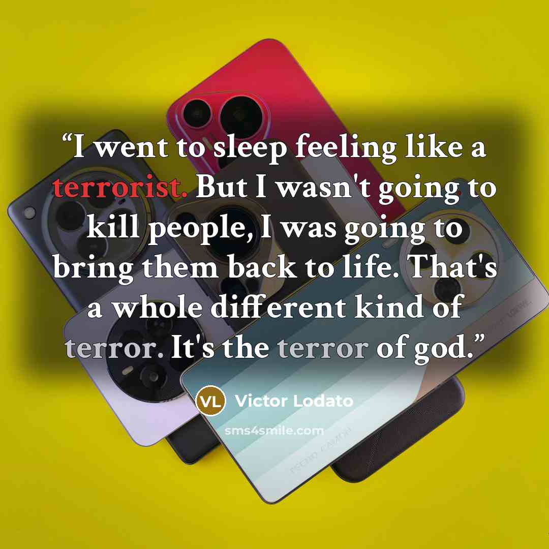 “I went to sleep feeling like a terrorist. But I wasn't going to kill people, I was going to bring them back to life. That's a whole different kind of terror. It's the terror of god.” quote by Victor Lodato