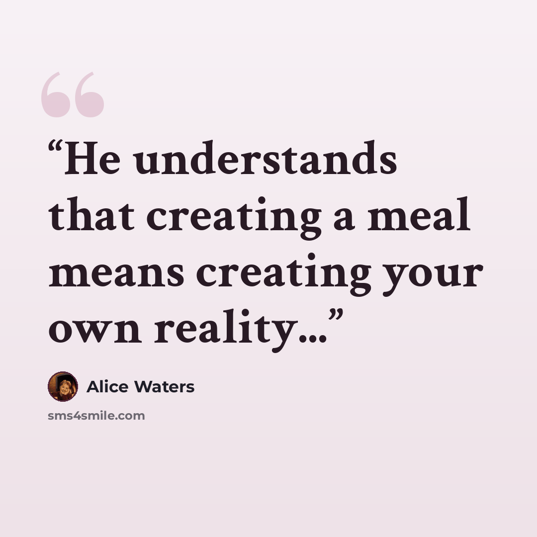 “He understands that creating a meal means creating your own reality...” quote by Alice Waters