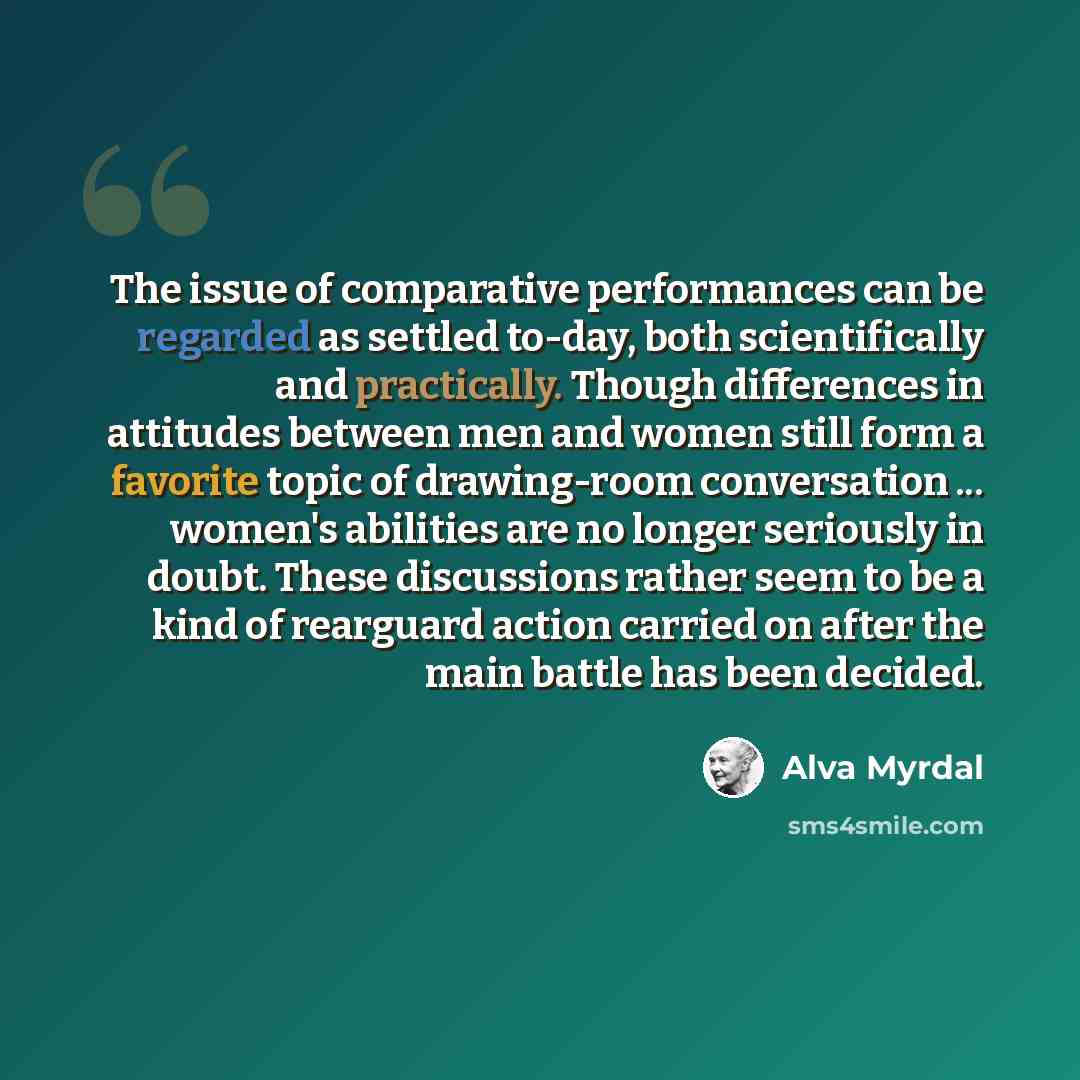 “The issue of comparative performances can be regarded as settled to-day, both scientifically and practically. Though differences in attitudes between men and women still form a favorite topic of drawing-room conversation ... women's abilities are no longer seriously in doubt. These discussions…” quote by Alva Myrdal