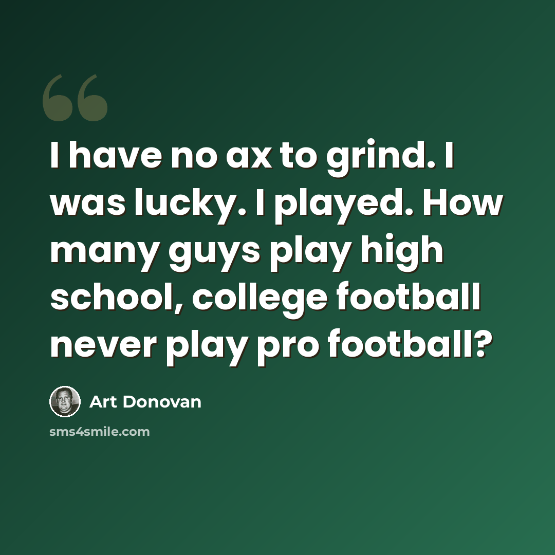 “I have no ax to grind. I was lucky. I played. How many guys play high school, college football never play pro football?” quote by Art Donovan