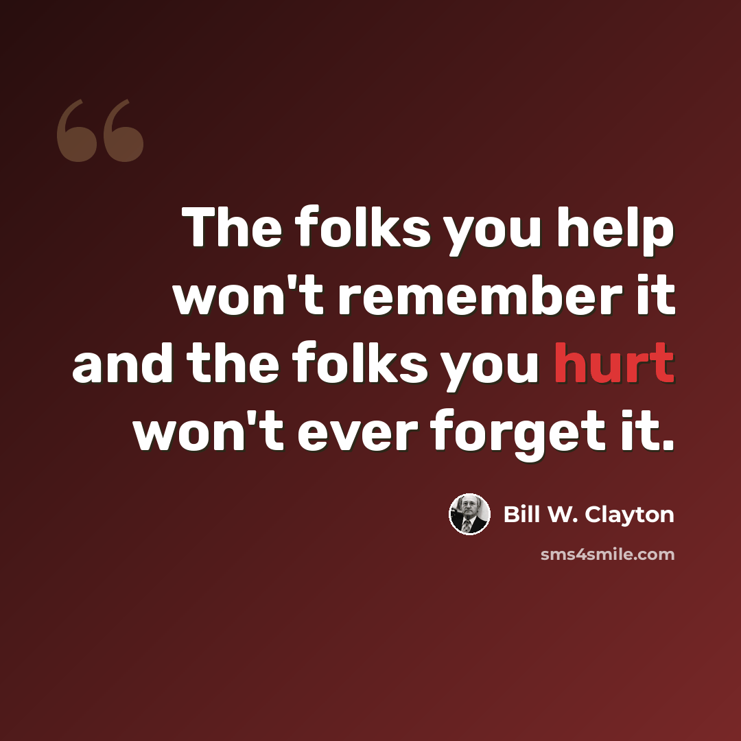 “The folks you help won't remember it and the folks you hurt won't ever forget it.” quote by Bill W. Clayton