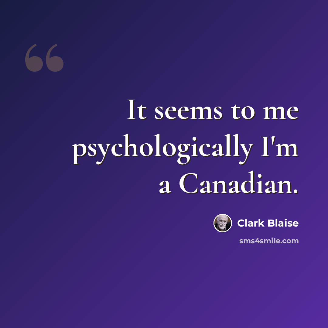 “It seems to me psychologically I'm a Canadian.” quote by Clark Blaise