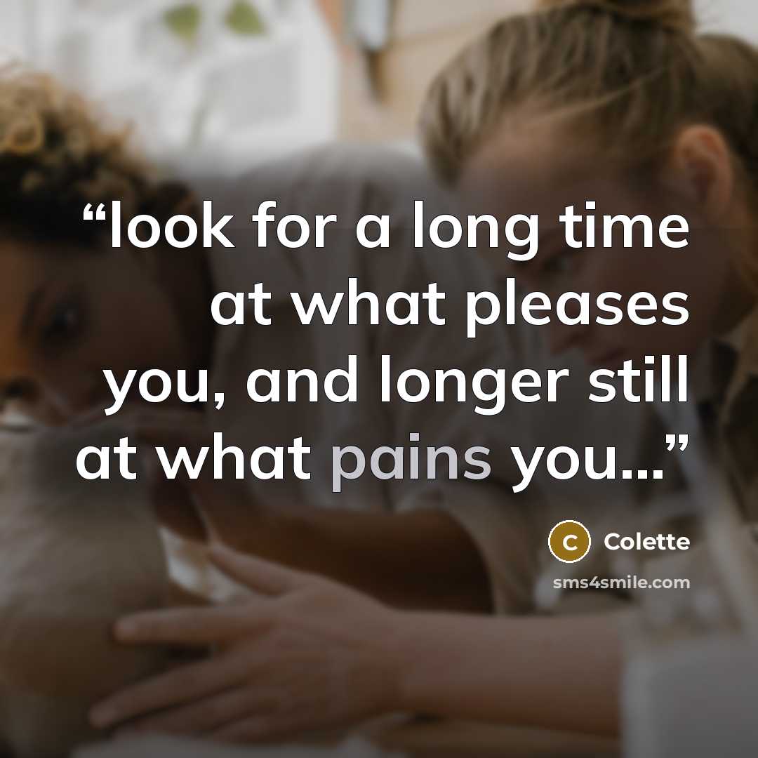 “look for a long time at what pleases you, and longer still at what pains you...” quote by Colette