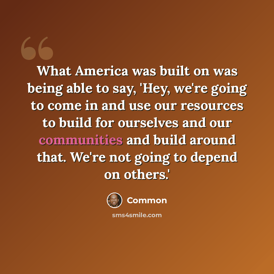 “What America was built on was being able to say, 'Hey, we're going to come in and use our resources to build for ourselves and our communities and build around that. We're not going to depend on others.'” quote by Common