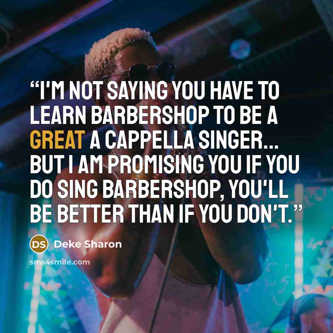 “I'm not saying you have to learn Barbershop to be a great a cappella singer... but I am promising you if you do sing Barbershop, you'll be better than if you don't.” quote by Deke Sharon