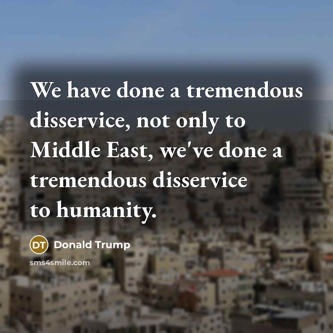 “We have done a tremendous disservice, not only to Middle East, we've done a tremendous disservice to humanity.” quote by Donald Trump