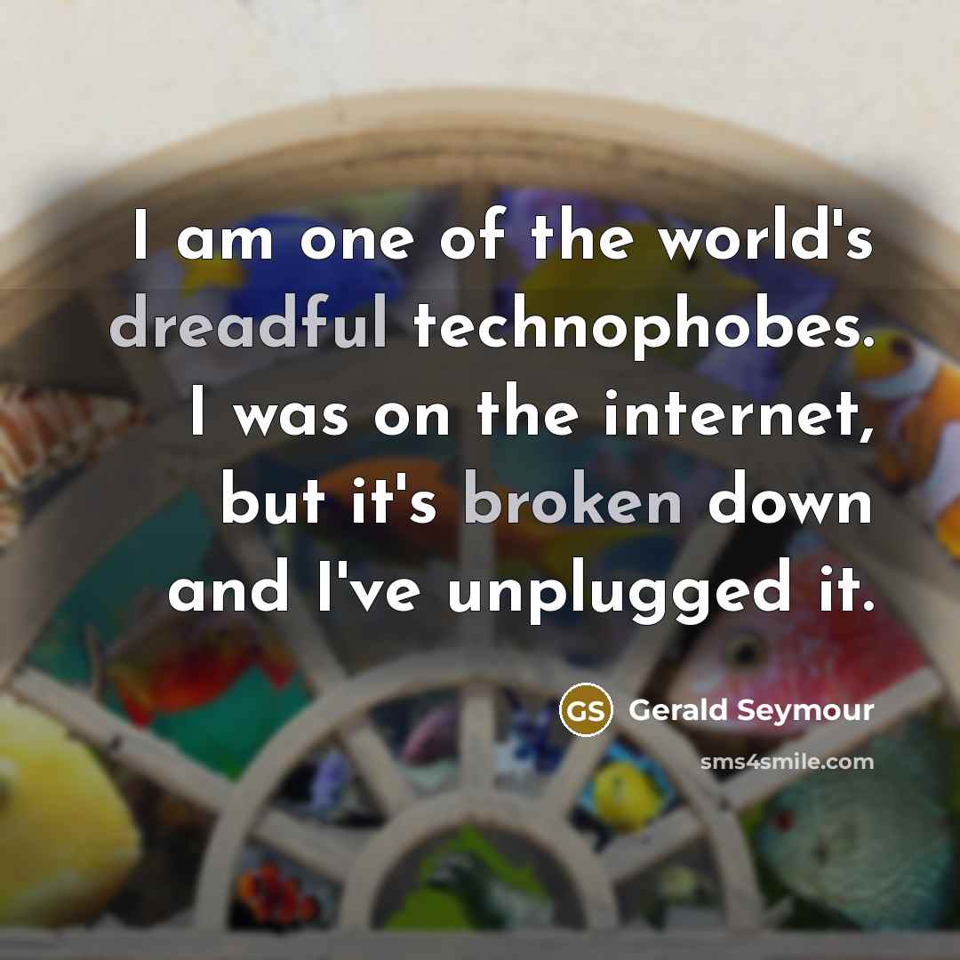 “I am one of the world's dreadful technophobes. I was on the internet, but it's broken down and I've unplugged it.” quote by Gerald Seymour