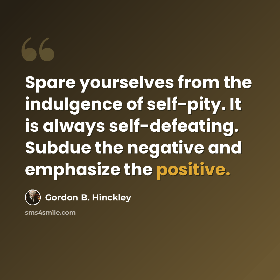 “Spare yourselves from the indulgence of self-pity. It is always self-defeating. Subdue the negative and emphasize the positive.” quote by Gordon B. Hinckley