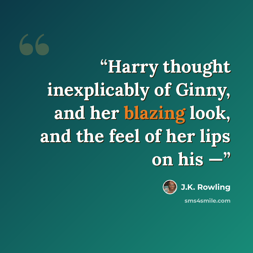 “Harry thought inexplicably of Ginny, and her blazing look, and the feel of her lips on his —” quote by J.K. Rowling