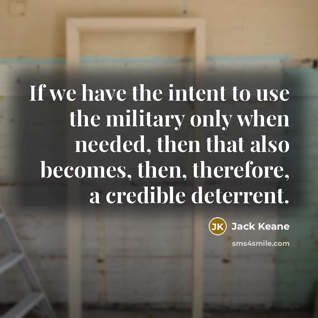 “If we have the intent to use the military only when needed, then that also becomes, then, therefore, a credible deterrent.” quote by Jack Keane