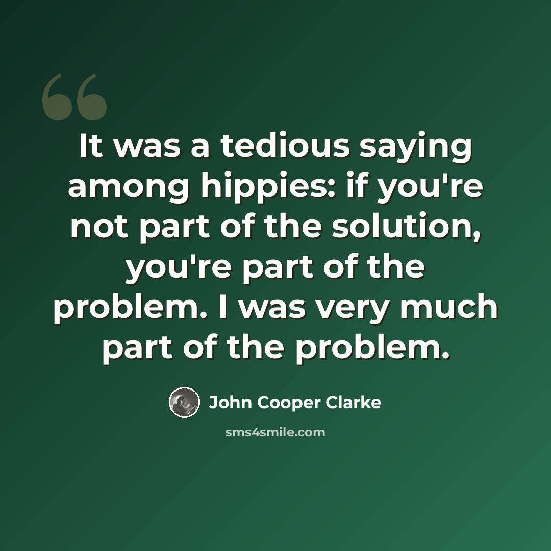 “It was a tedious saying among hippies: if you're not part of the solution, you're part of the problem. I was very much part of the problem.” quote by John Cooper Clarke