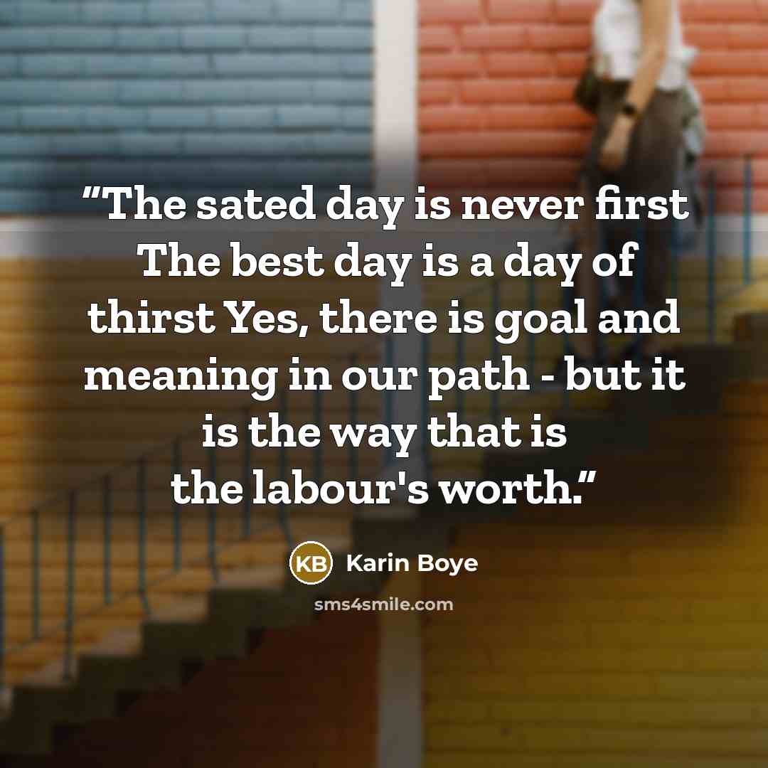 “The sated day is never first The best day is a day of thirst Yes, there is goal and meaning in our path - but it is the way that is the labour's worth.” quote by Karin Boye