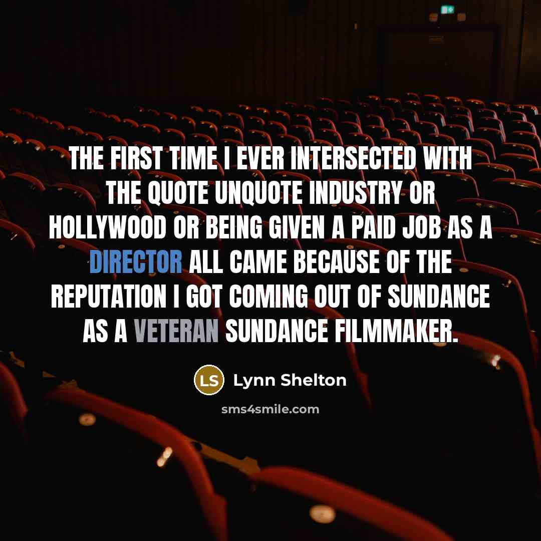 “The first time I ever intersected with the quote unquote industry or Hollywood or being given a paid job as a director all came because of the reputation I got coming out of Sundance as a veteran Sundance filmmaker.” quote by Lynn Shelton