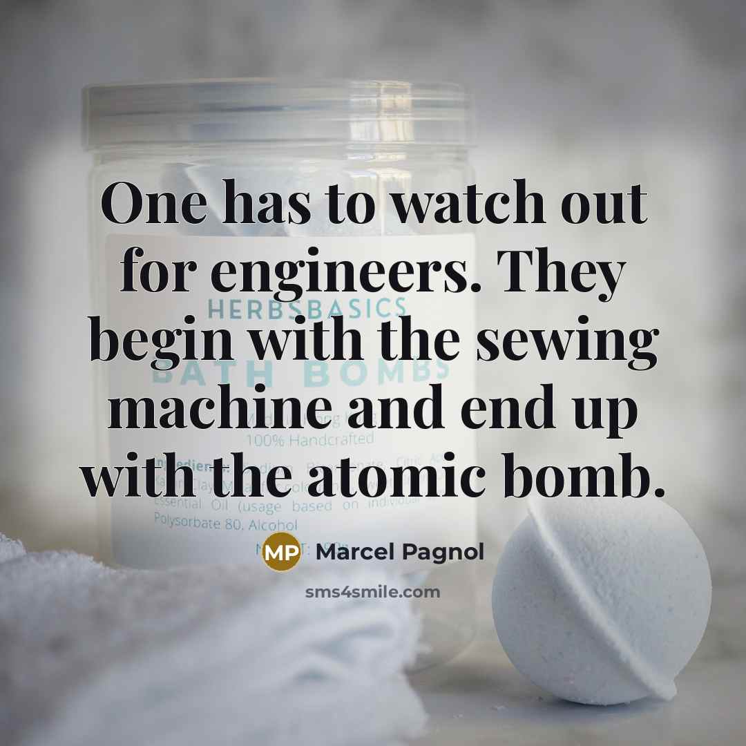 “One has to watch out for engineers. They begin with the sewing machine and end up with the atomic bomb.” quote by Marcel Pagnol