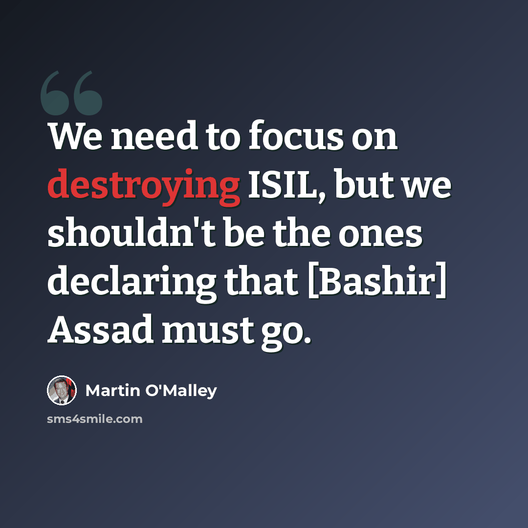 “We need to focus on destroying ISIL, but we shouldn't be the ones declaring that [Bashir] Assad must go.” quote by Martin O'Malley