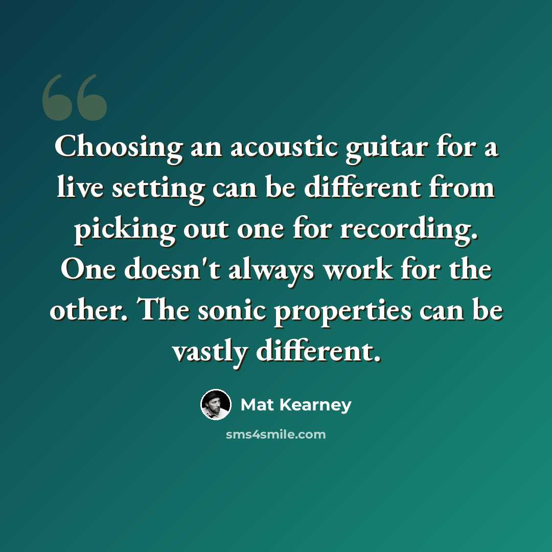 “Choosing an acoustic guitar for a live setting can be different from picking out one for recording. One doesn't always work for the other. The sonic properties can be vastly different.” quote by Mat Kearney