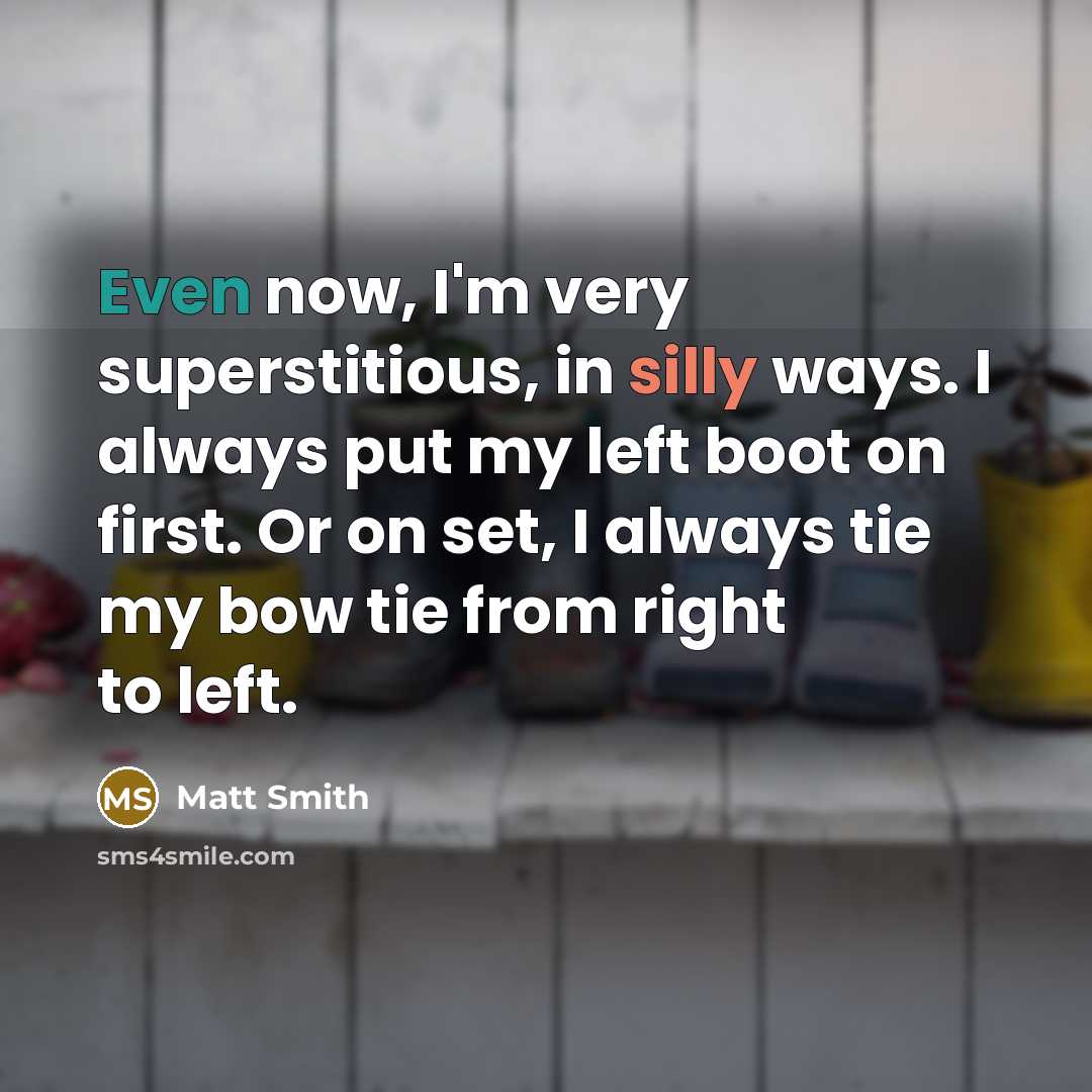 “Even now, I'm very superstitious, in silly ways. I always put my left boot on first. Or on set, I always tie my bow tie from right to left.” quote by Matt Smith